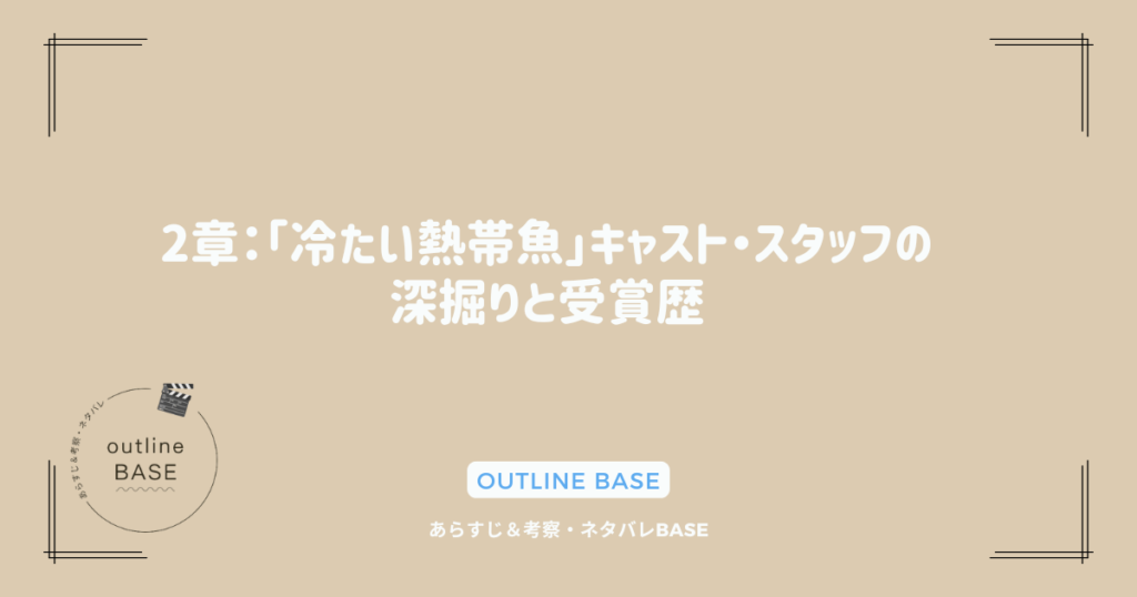 2章：「冷たい熱帯魚」キャスト・スタッフの深掘りと受賞歴