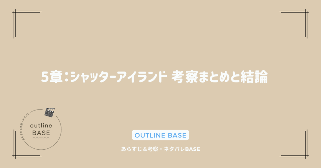 5章：シャッターアイランド 考察まとめと結論