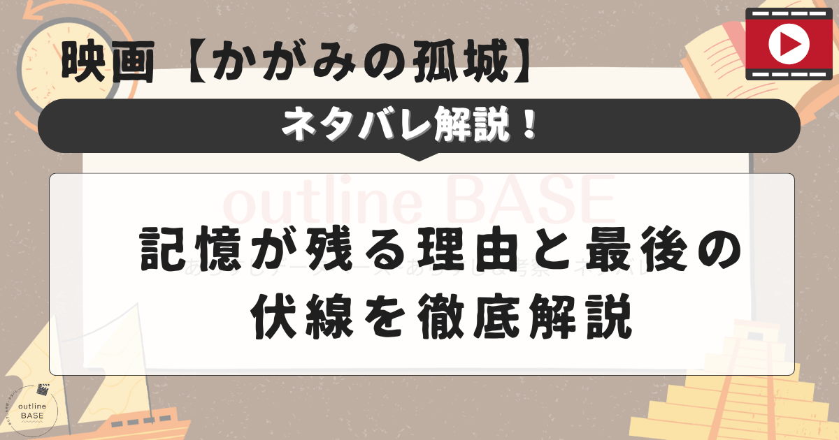 映画【かがみの孤城のネタバレ】記憶が残る理由と最後の伏線を徹底解説