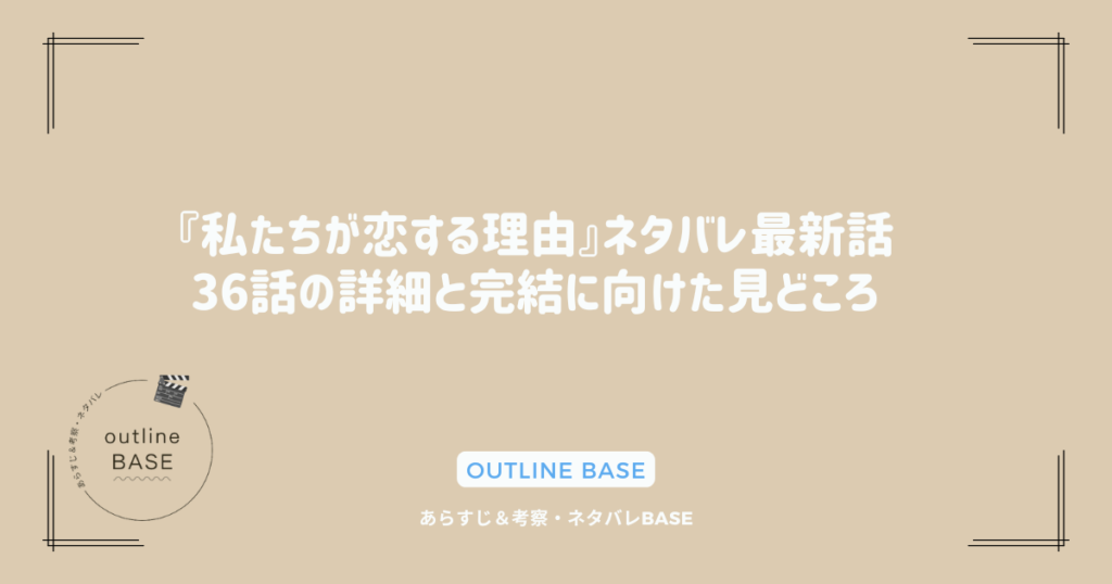 『私たちが恋する理由』ネタバレ最新話｜36話の詳細と完結に向けた見どころ